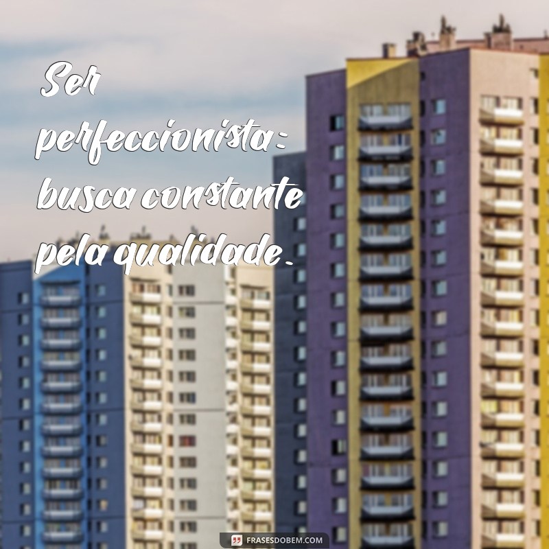 defeitos bons Ser perfeccionista: busca constante pela qualidade.