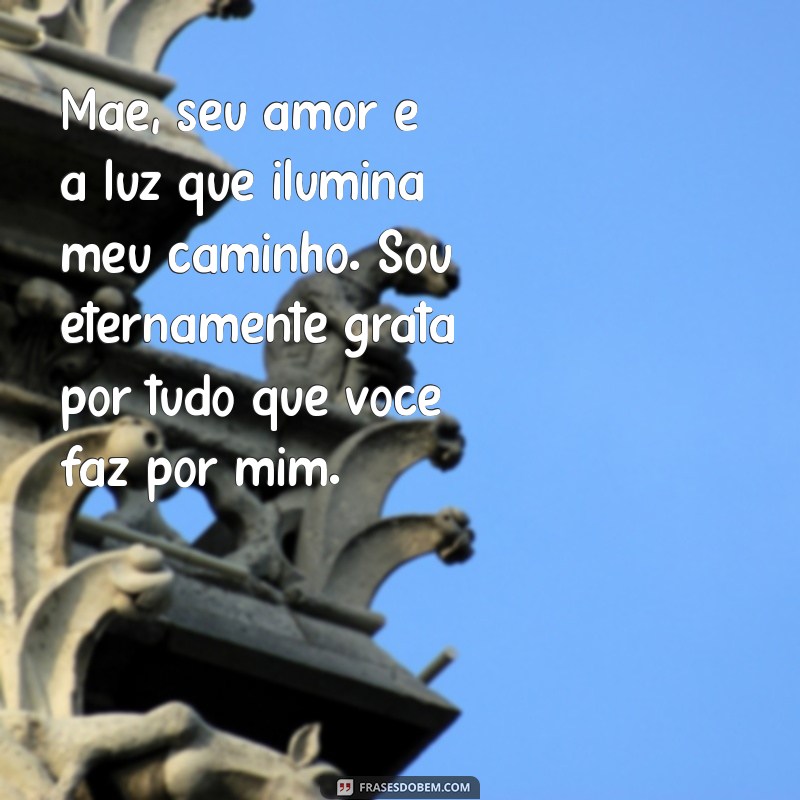 mensagem de amor de filha para mãe Mãe, seu amor é a luz que ilumina meu caminho. Sou eternamente grata por tudo que você faz por mim.