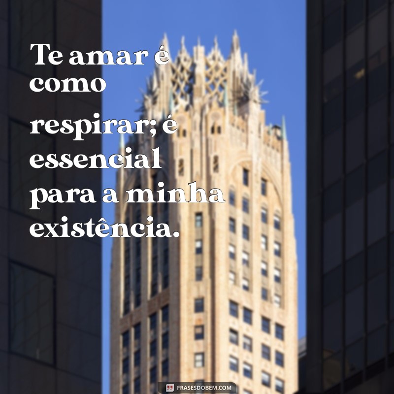 frases de um homem apaixonado para sua amada Te amar é como respirar; é essencial para a minha existência.