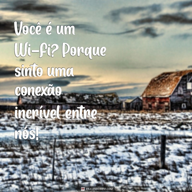 cantadas cantadas Você é um Wi-Fi? Porque sinto uma conexão incrível entre nós!