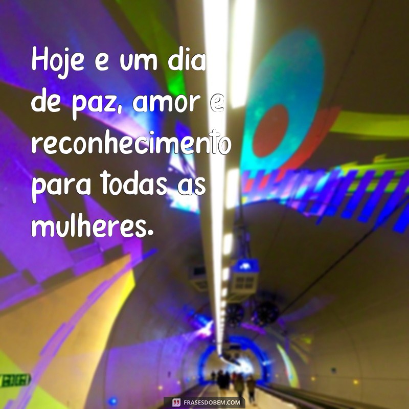 frases fiz dia das mulheres Hoje é um dia de paz, amor e reconhecimento para todas as mulheres.