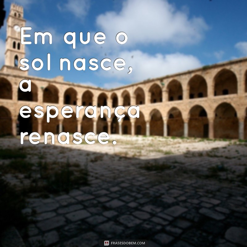 em que. o sol nasce Em que o sol nasce, a esperança renasce.