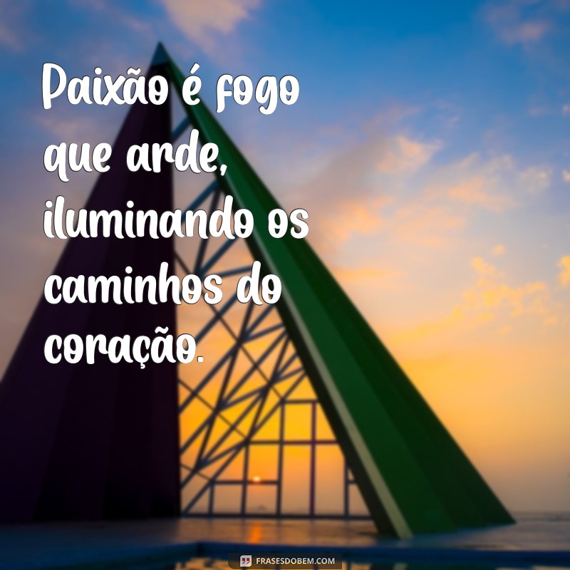 paixão é fogo que arde Paixão é fogo que arde, iluminando os caminhos do coração.