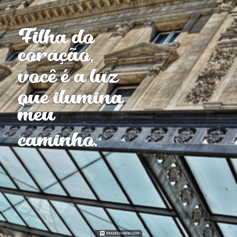 frases para filha do coração Filha do coração, você é a luz que ilumina meu caminho.