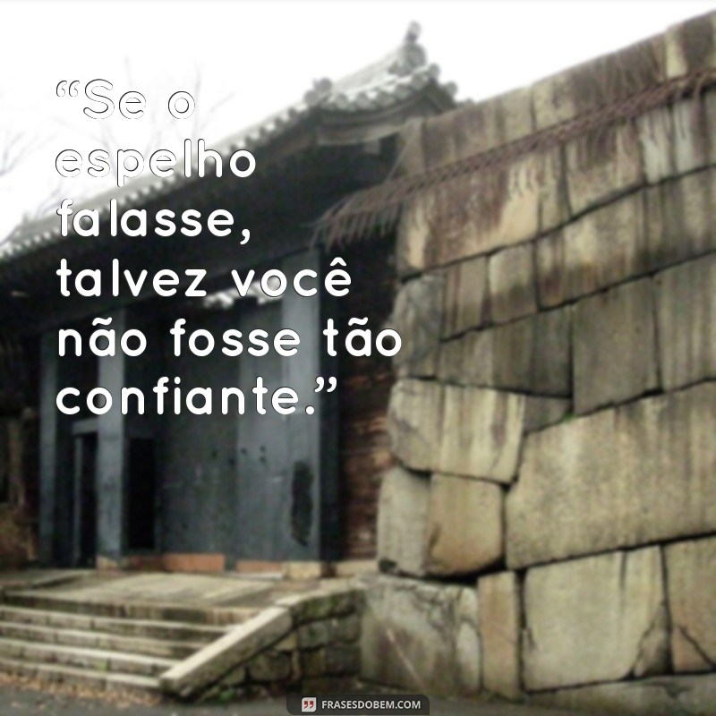 indiretas para quem se acha “Se o espelho falasse, talvez você não fosse tão confiante.”