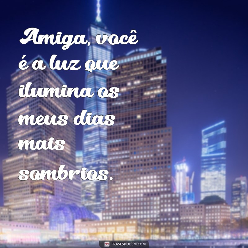 frases emocionante para amiga Amiga, você é a luz que ilumina os meus dias mais sombrios.