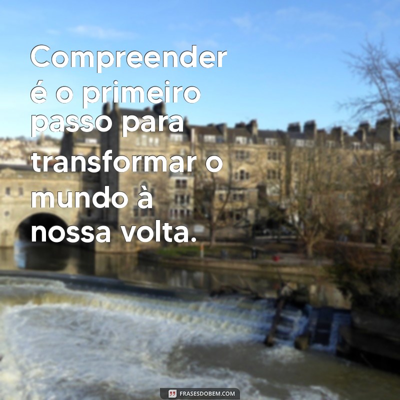 frases compreensão Compreender é o primeiro passo para transformar o mundo à nossa volta.