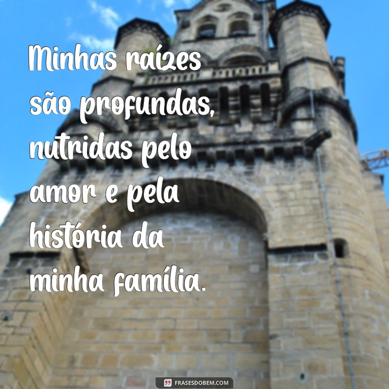 minhas raízes frases Minhas raízes são profundas, nutridas pelo amor e pela história da minha família.