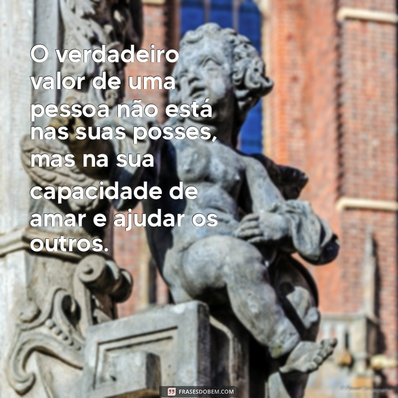 mensagem sobre valor O verdadeiro valor de uma pessoa não está nas suas posses, mas na sua capacidade de amar e ajudar os outros.