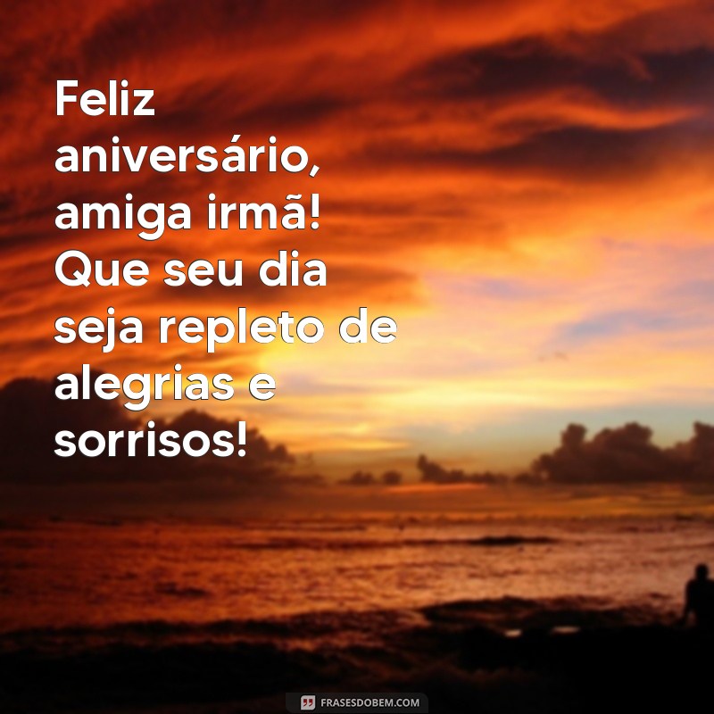 feliz aniversario amiga irmã Feliz aniversário, amiga irmã! Que seu dia seja repleto de alegrias e sorrisos!