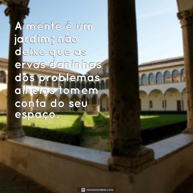 não absorva problemas dos outros frases A mente é um jardim; não deixe que as ervas daninhas dos problemas alheios tomem conta do seu espaço.