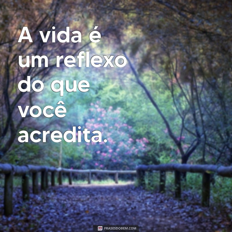 pensando na vida frases curtas A vida é um reflexo do que você acredita.