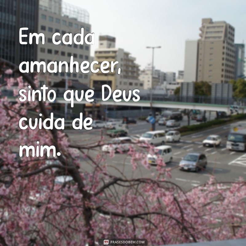 deus cuida de mim Em cada amanhecer, sinto que Deus cuida de mim.