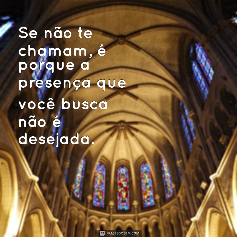 se nao te chamam é porque nao te querem la Se não te chamam, é porque a presença que você busca não é desejada.