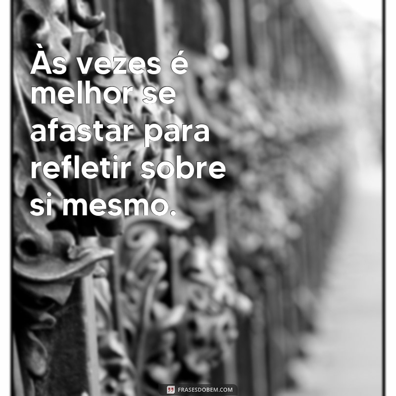 frases as vezes é melhor se afastar Às vezes é melhor se afastar para refletir sobre si mesmo.