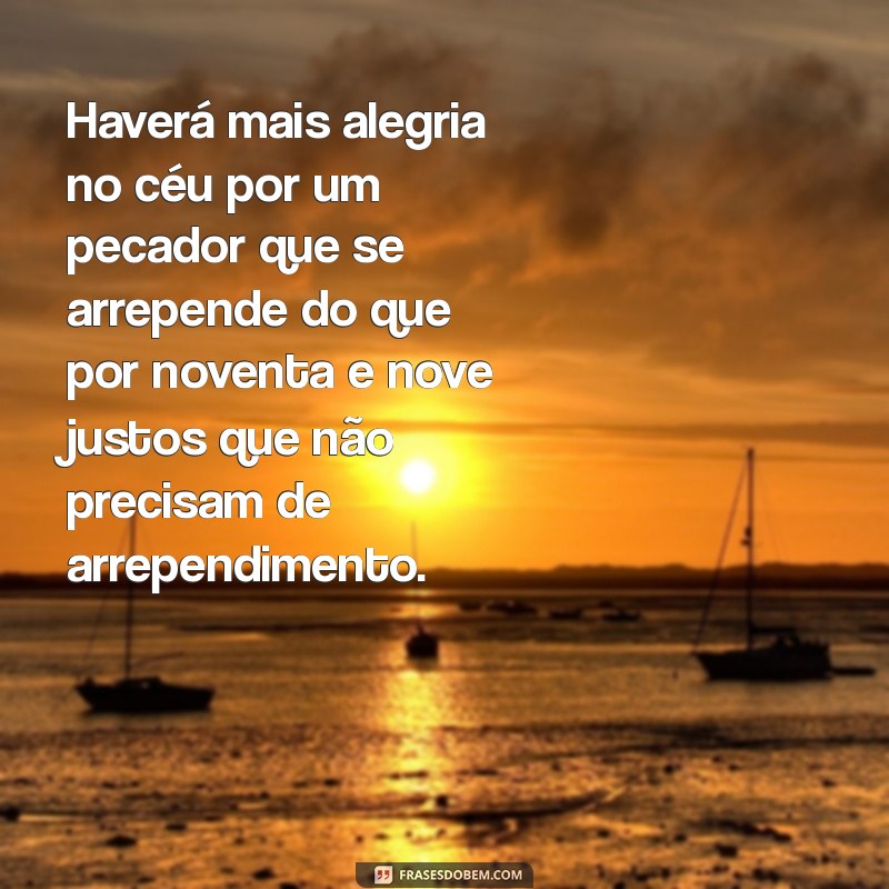 havera mais alegria no ceu por um pecador Haverá mais alegria no céu por um pecador que se arrepende do que por noventa e nove justos que não precisam de arrependimento.