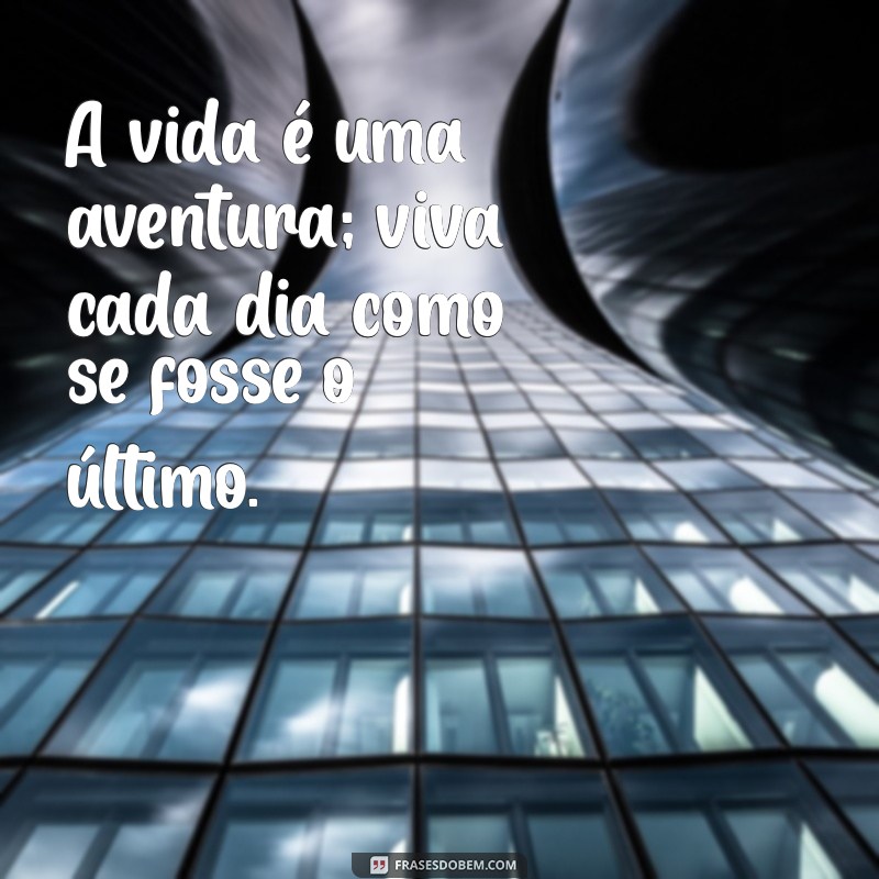 frases vivendo intensamente A vida é uma aventura; viva cada dia como se fosse o último.