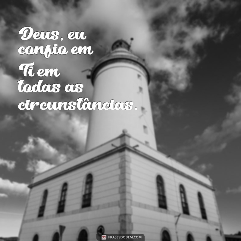 deus eu confio em ti Deus, eu confio em Ti em todas as circunstâncias.