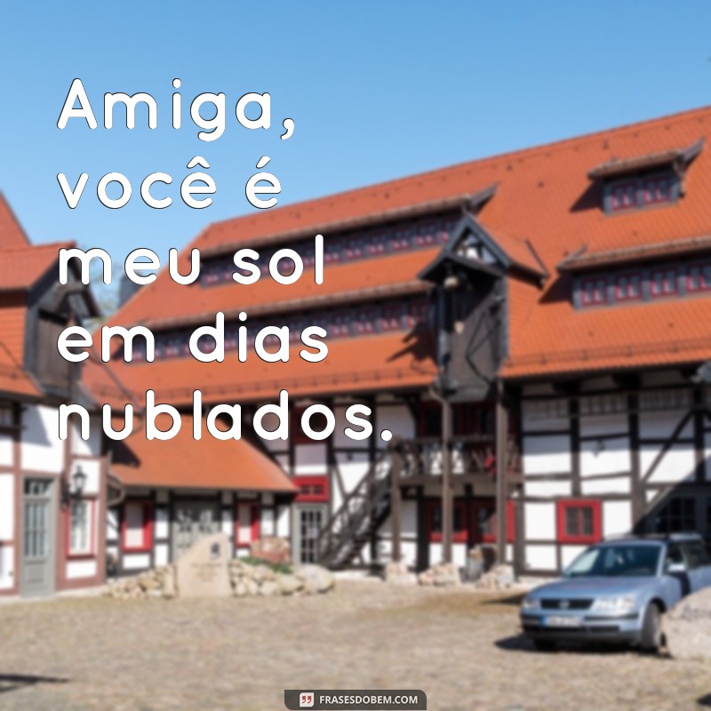 frases curtas para amiga Amiga, você é meu sol em dias nublados.