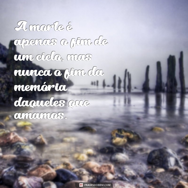 mensagem de reflexão sobre a morte A morte é apenas o fim de um ciclo, mas nunca o fim da memória daqueles que amamos.