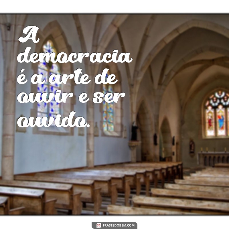 frases democracia A democracia é a arte de ouvir e ser ouvido.