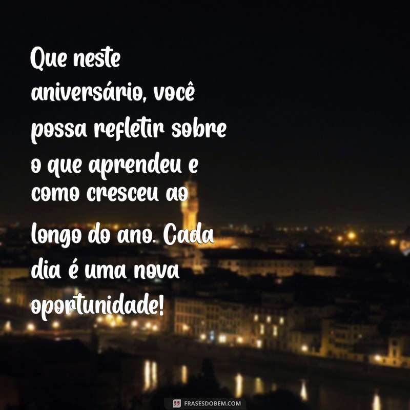 mensagem de reflexão de aniversário Que neste aniversário, você possa refletir sobre o que aprendeu e como cresceu ao longo do ano. Cada dia é uma nova oportunidade!