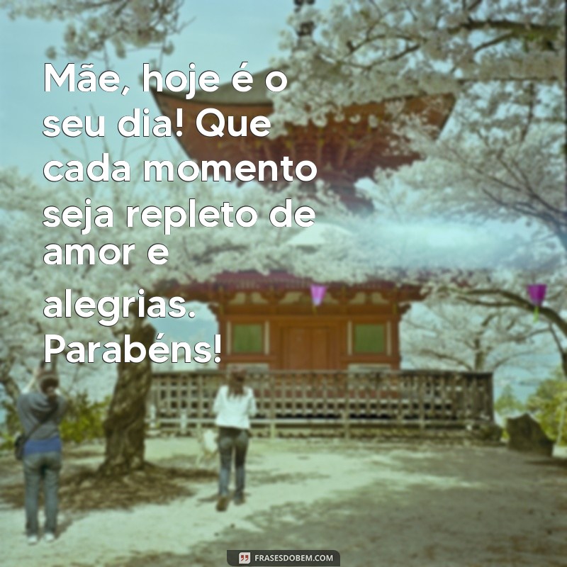 mensagens parabens mae Mãe, hoje é o seu dia! Que cada momento seja repleto de amor e alegrias. Parabéns!