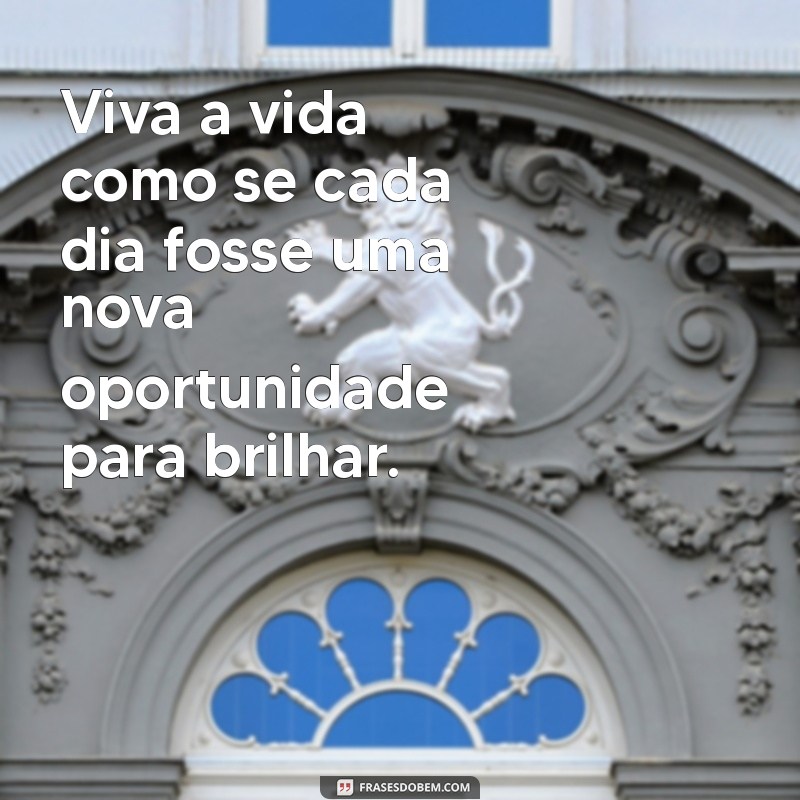 viva a vida frases Viva a vida como se cada dia fosse uma nova oportunidade para brilhar.