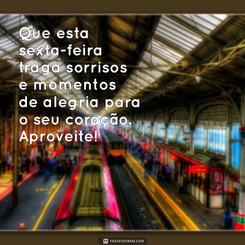 mensagem de uma feliz sexta-feira Que esta sexta-feira traga sorrisos e momentos de alegria para o seu coração. Aproveite!