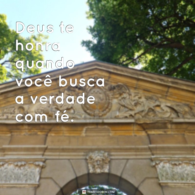 deus te honra frases Deus te honra quando você busca a verdade com fé.