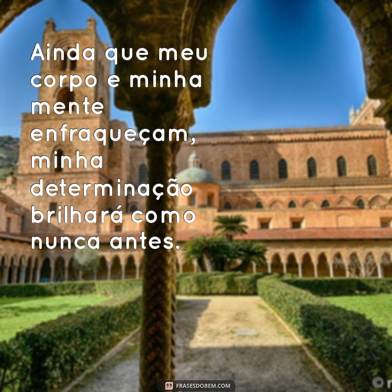 frases ainda que meu corpo e minha mente enfraqueçam Ainda que meu corpo e minha mente enfraqueçam, minha determinação brilhará como nunca antes.