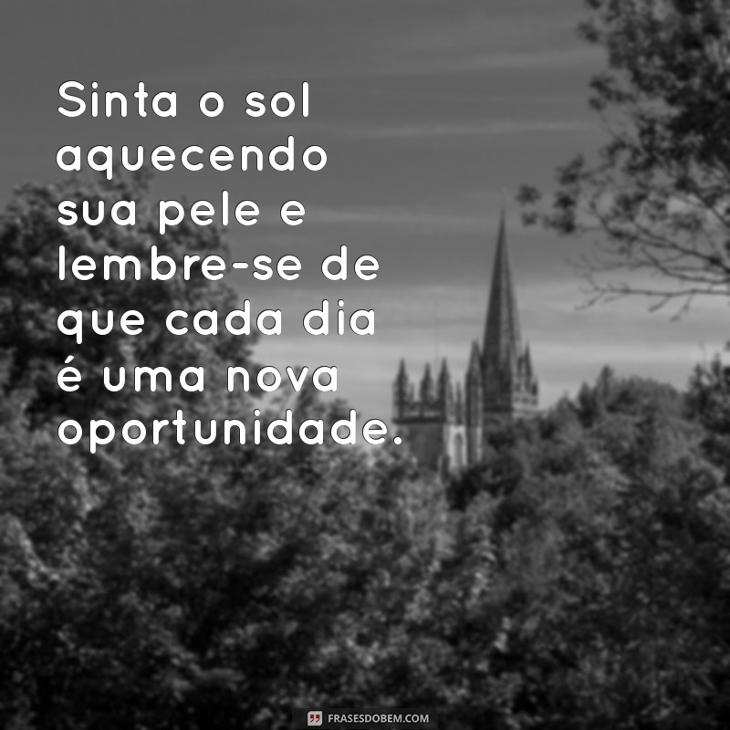 se sinta bem Sinta o sol aquecendo sua pele e lembre-se de que cada dia é uma nova oportunidade.