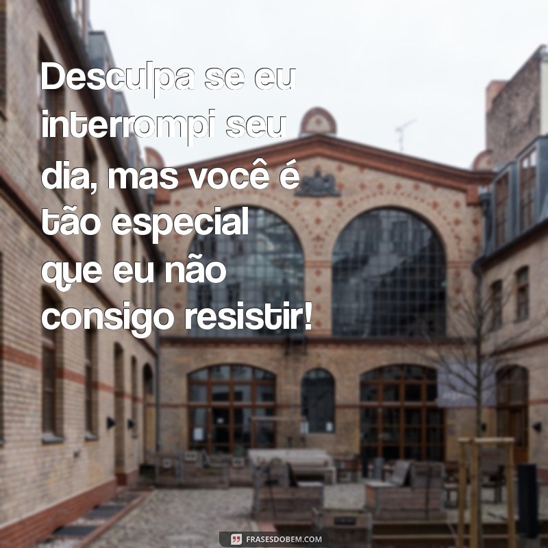 desculpa fofo Desculpa se eu interrompi seu dia, mas você é tão especial que eu não consigo resistir!