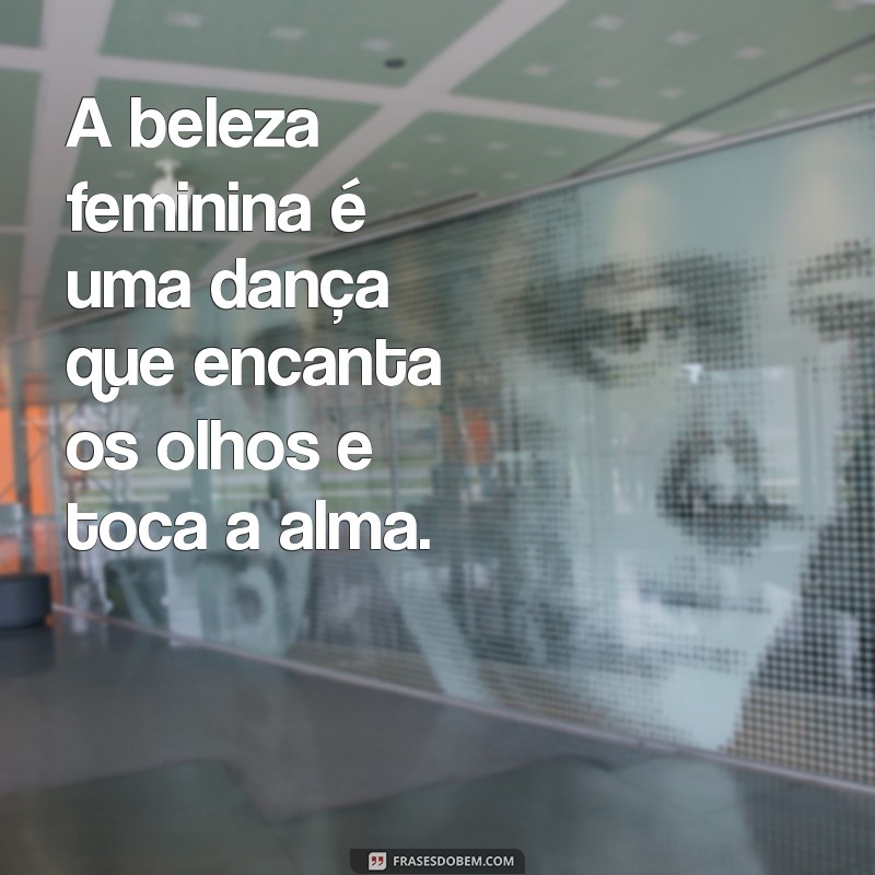 frases para enaltecer a beleza feminina A beleza feminina é uma dança que encanta os olhos e toca a alma.