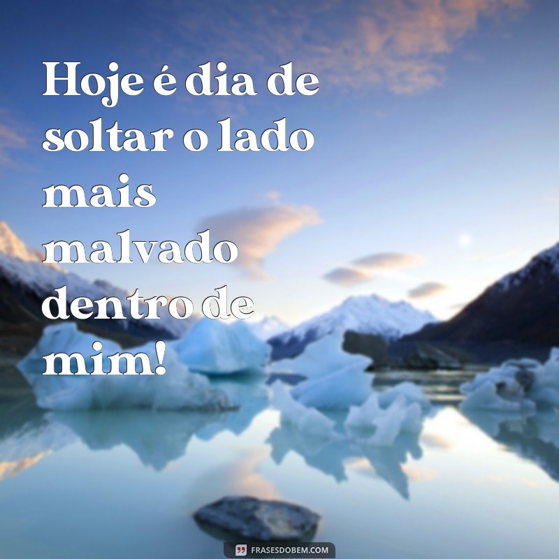 hoje é dia de maldade frases Hoje é dia de soltar o lado mais malvado dentro de mim!