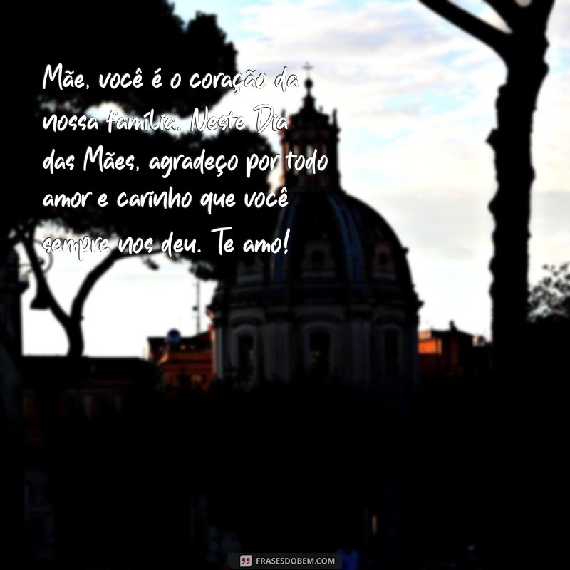 mensagem dia das mães de coração Mãe, você é o coração da nossa família. Neste Dia das Mães, agradeço por todo amor e carinho que você sempre nos deu. Te amo!