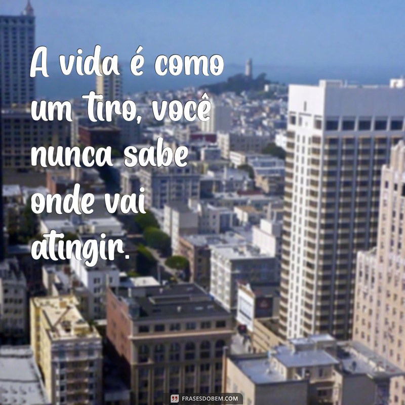 frases com bala A vida é como um tiro, você nunca sabe onde vai atingir.