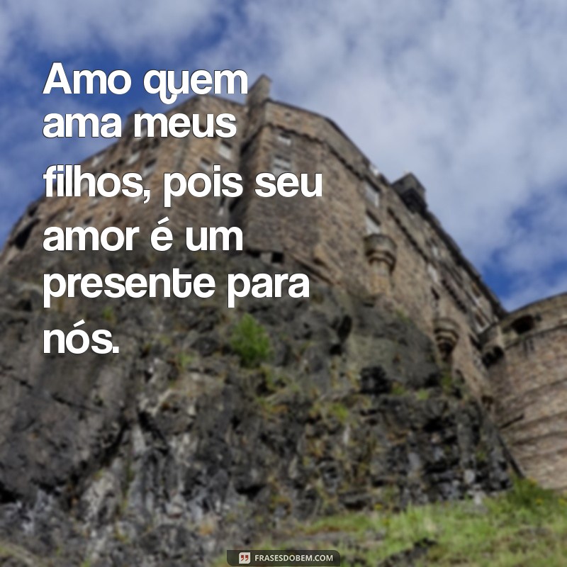 amo quem ama meus filhos Amo quem ama meus filhos, pois seu amor é um presente para nós.