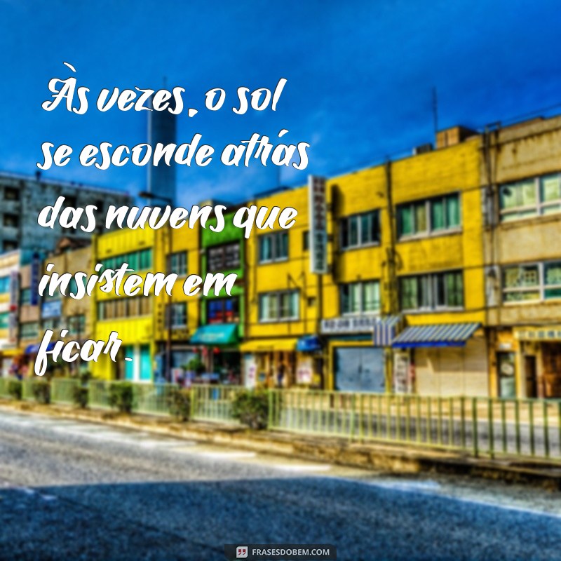 frases dia triste Às vezes, o sol se esconde atrás das nuvens que insistem em ficar.