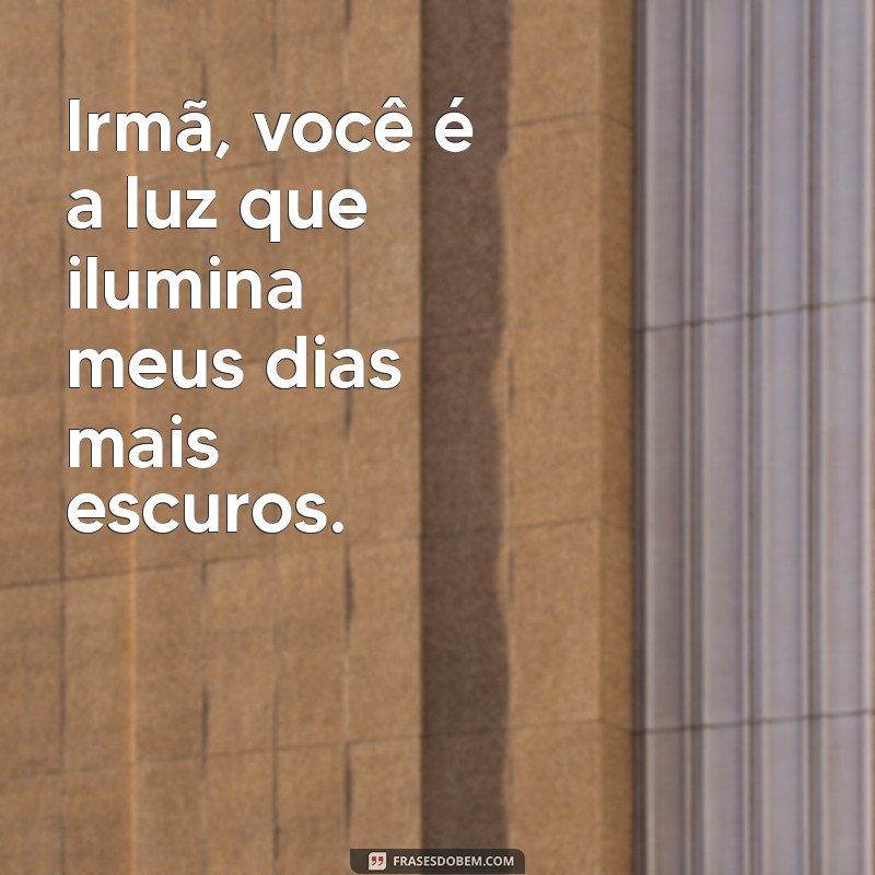 mensagem para irmas Irmã, você é a luz que ilumina meus dias mais escuros.