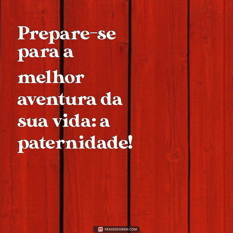 mensagens para futuros papais Prepare-se para a melhor aventura da sua vida: a paternidade!