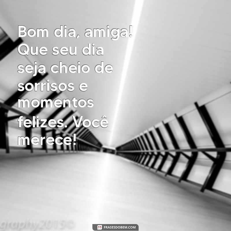 mensagem bom dia para amiga especial Bom dia, amiga! Que seu dia seja cheio de sorrisos e momentos felizes. Você merece!