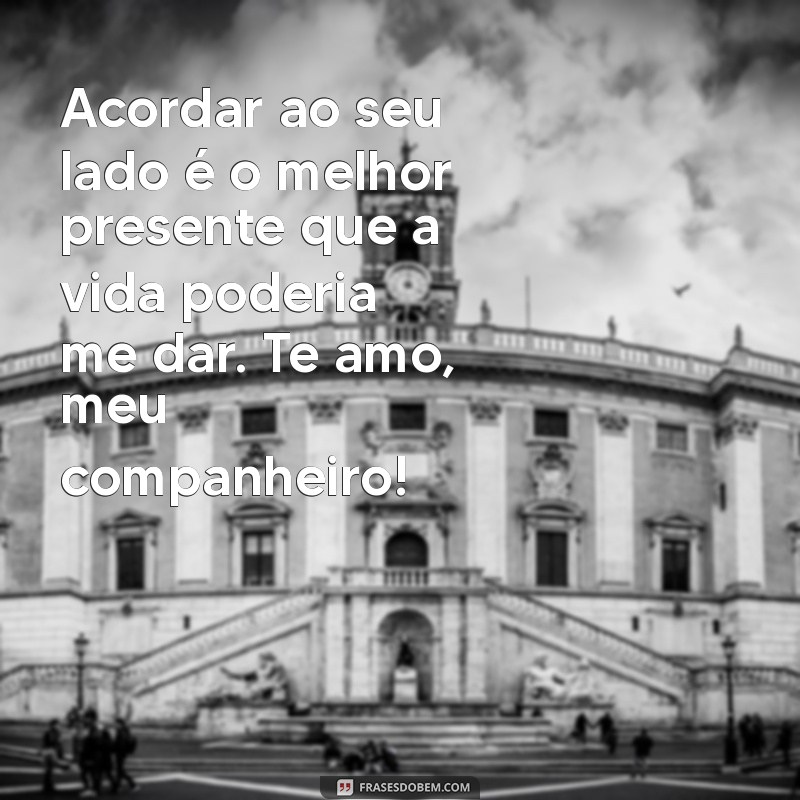 mensagem para marido companheiro Acordar ao seu lado é o melhor presente que a vida poderia me dar. Te amo, meu companheiro!