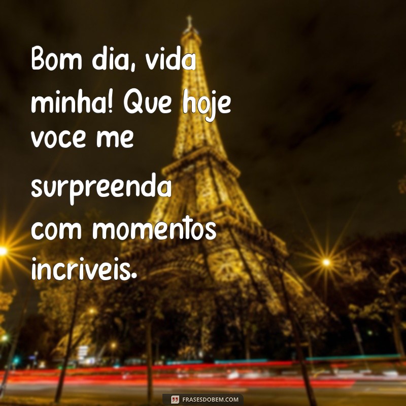 bom dia vida minha Bom dia, vida minha! Que hoje você me surpreenda com momentos incríveis.