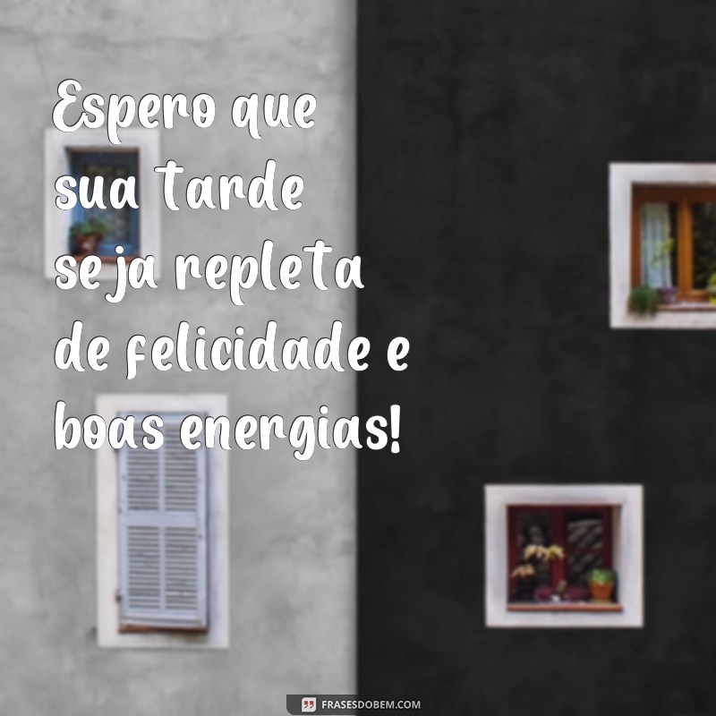 frases feliz tarde Espero que sua tarde seja repleta de felicidade e boas energias!