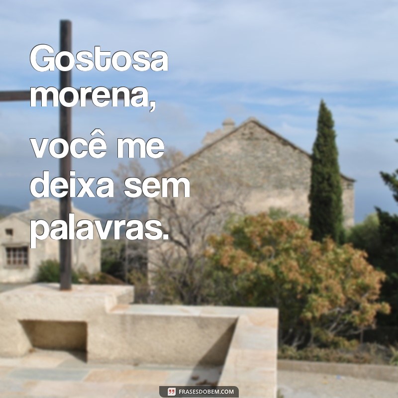 frases gostosa morena Gostosa morena, você me deixa sem palavras.