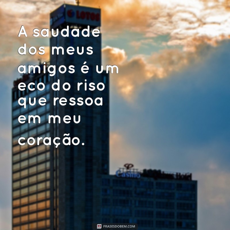 saudade dos meus amigos A saudade dos meus amigos é um eco do riso que ressoa em meu coração.