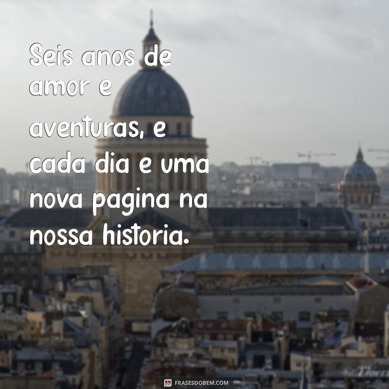 mensagem de 6 anos juntos Seis anos de amor e aventuras, e cada dia é uma nova página na nossa história.