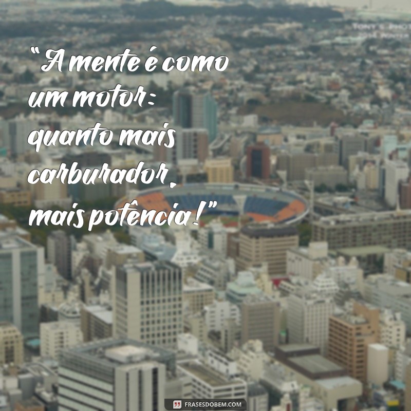 cabeça a milhão frases “A mente é como um motor: quanto mais carburador, mais potência!”