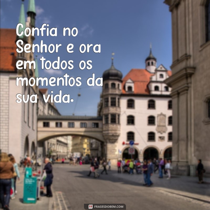 frases confia no senhor e ora Confia no Senhor e ora em todos os momentos da sua vida.